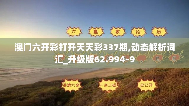 澳门六开彩打开天天彩337期,动态解析词汇_升级版62.994-9