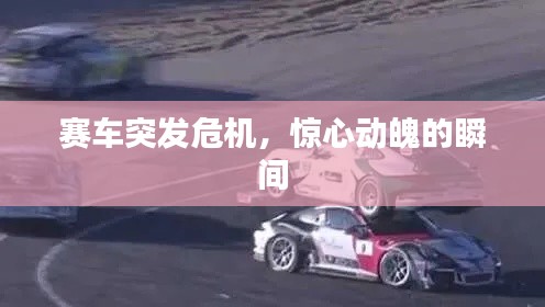 赛车突发危机，惊心动魄的瞬间