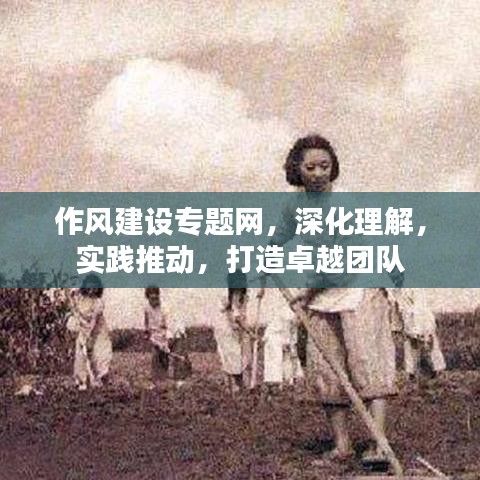 作风建设专题网，深化理解，实践推动，打造卓越团队