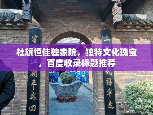 社旗恒佳独家院，独特文化瑰宝，百度收录标题推荐