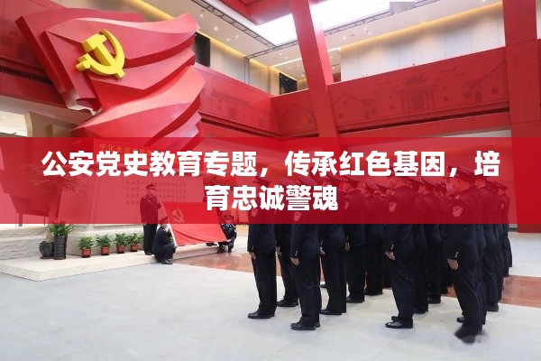 公安党史教育专题，传承红色基因，培育忠诚警魂