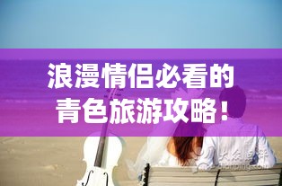 浪漫情侣必看的青色旅游攻略！