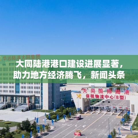 大同陆港港口建设进展显著，助力地方经济腾飞，新闻头条报道！