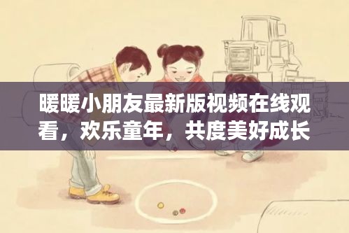 暖暖小朋友最新版视频在线观看，欢乐童年，共度美好成长时光