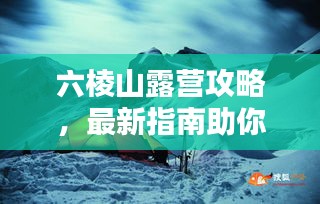 六棱山露营攻略，最新指南助你轻松登顶体验自然之美！