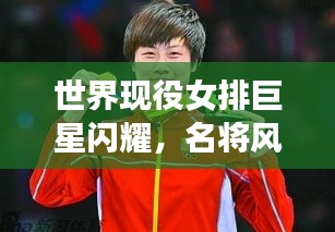 世界现役女排巨星闪耀，名将风采惊艳全场！
