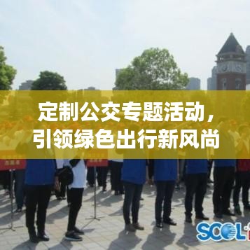 定制公交专题活动，引领绿色出行新风尚潮流！