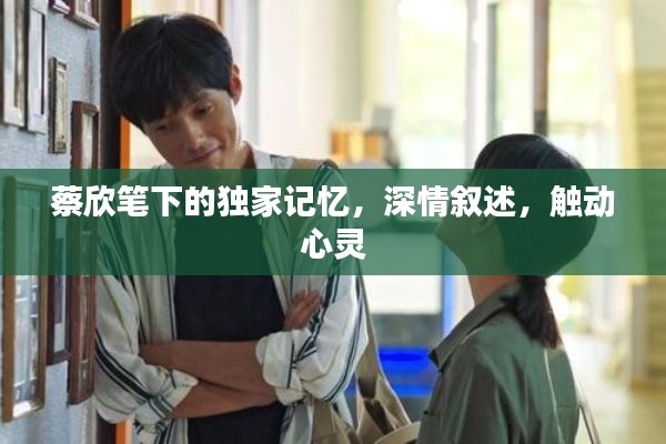 蔡欣笔下的独家记忆，深情叙述，触动心灵