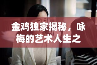金鸡独家揭秘，咏梅的艺术人生之旅