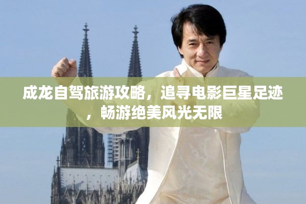 成龙自驾旅游攻略，追寻电影巨星足迹，畅游绝美风光无限