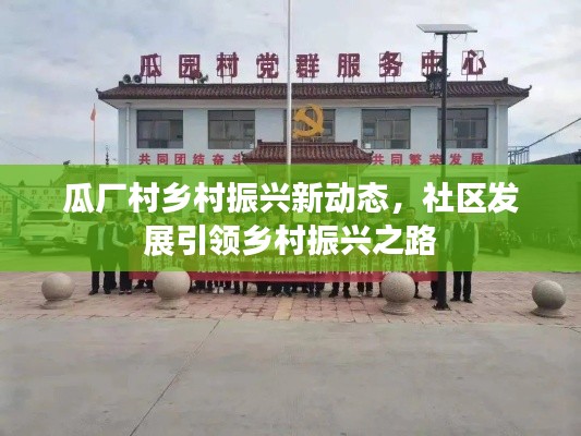瓜厂村乡村振兴新动态，社区发展引领乡村振兴之路