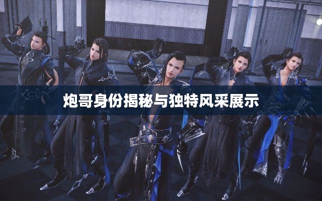 炮哥身份揭秘与独特风采展示
