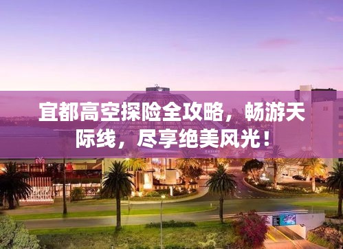 宜都高空探险全攻略,畅游天际线,尽享绝美风光!