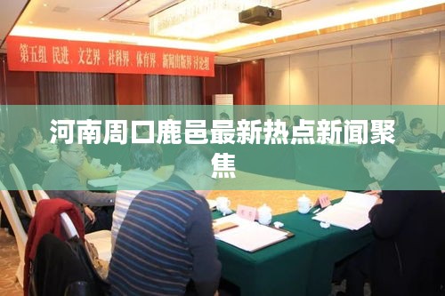 河南周口鹿邑最新热点新闻聚焦