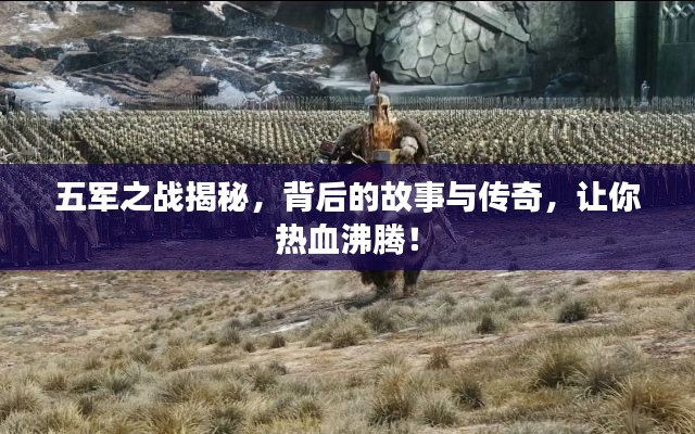 五军之战揭秘，背后的故事与传奇，让你热血沸腾！