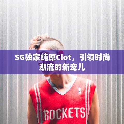 SG独家纯原Clot，引领时尚潮流的新宠儿