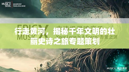 行走黄河，揭秘千年文明的壮丽史诗之旅专题策划